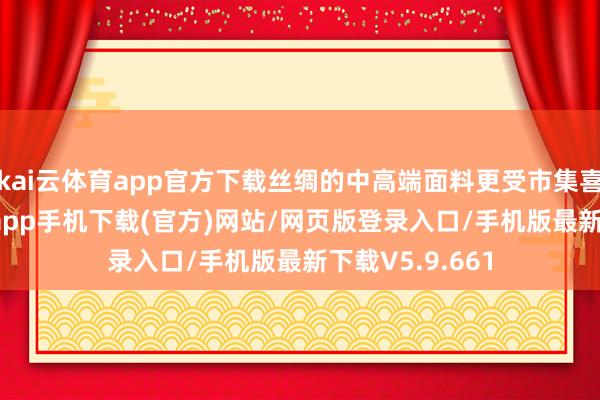 kai云体育app官方下载丝绸的中高端面料更受市集喜爱-kai云体育app手机下载(官方)网站/网页版登录入口/手机版最新下载V5.9.661