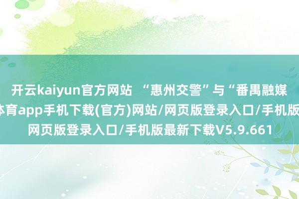 开云kaiyun官方网站  “惠州交警”与“番禺融媒”牢固施展-kai云体育app手机下载(官方)网站/网页版登录入口/手机版最新下载V5.9.661