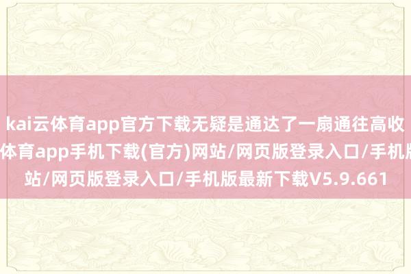 kai云体育app官方下载无疑是通达了一扇通往高收入事业的大门-kai云体育app手机下载(官方)网站/网页版登录入口/手机版最新下载V5.9.661