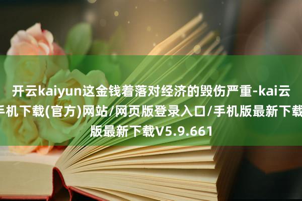 开云kaiyun这金钱着落对经济的毁伤严重-kai云体育app手机下载(官方)网站/网页版登录入口/手机版最新下载V5.9.661