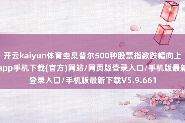 开云kaiyun体育圭臬普尔500种股票指数跌幅向上4%-kai云体育app手机下载(官方)网站/网页版登录入口/手机版最新下载V5.9.661