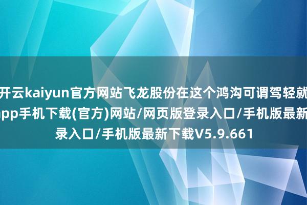 开云kaiyun官方网站飞龙股份在这个鸿沟可谓驾轻就熟-kai云体育app手机下载(官方)网站/网页版登录入口/手机版最新下载V5.9.661