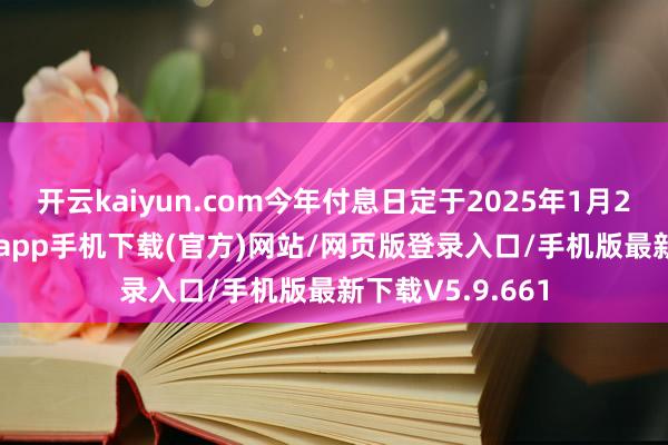 开云kaiyun.com今年付息日定于2025年1月23日-kai云体育app手机下载(官方)网站/网页版登录入口/手机版最新下载V5.9.661