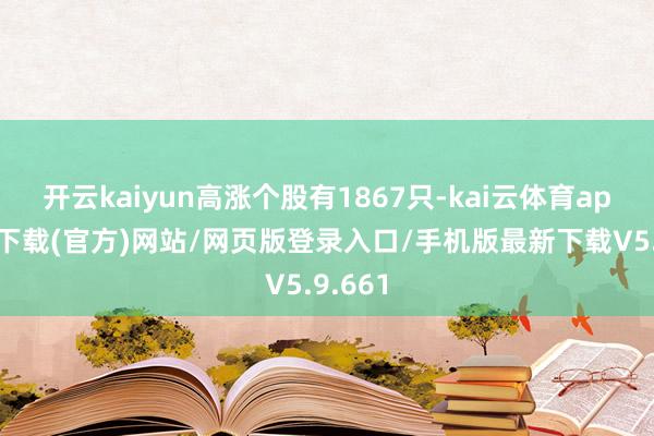 开云kaiyun高涨个股有1867只-kai云体育app手机下载(官方)网站/网页版登录入口/手机版最新下载V5.9.661