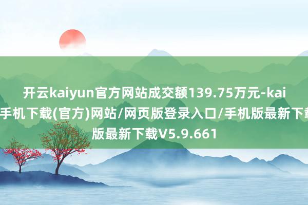 开云kaiyun官方网站成交额139.75万元-kai云体育app手机下载(官方)网站/网页版登录入口/手机版最新下载V5.9.661