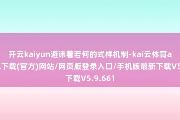 开云kaiyun避讳着若何的式样机制-kai云体育app手机下载(官方)网站/网页版登录入口/手机版最新下载V5.9.661