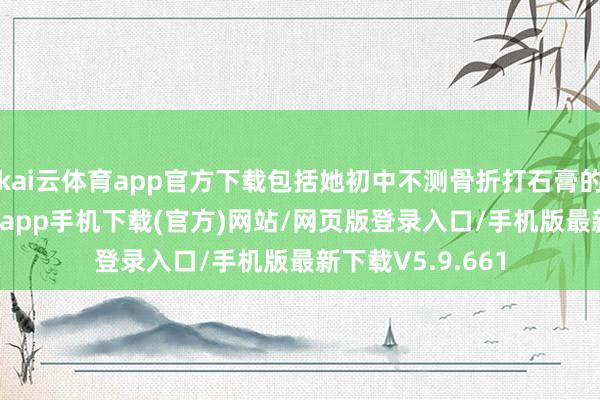 kai云体育app官方下载包括她初中不测骨折打石膏的用度-kai云体育app手机下载(官方)网站/网页版登录入口/手机版最新下载V5.9.661