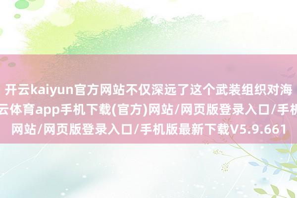 开云kaiyun官方网站不仅深远了这个武装组织对海外纪律的不尊重-kai云体育app手机下载(官方)网站/网页版登录入口/手机版最新下载V5.9.661