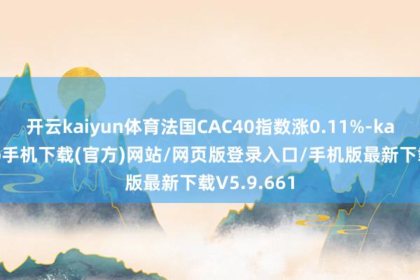 开云kaiyun体育法国CAC40指数涨0.11%-kai云体育app手机下载(官方)网站/网页版登录入口/手机版最新下载V5.9.661