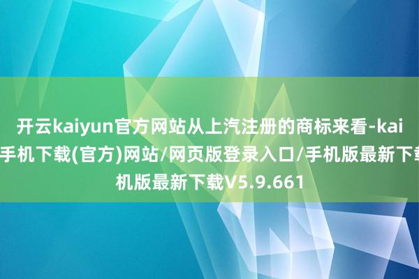 开云kaiyun官方网站从上汽注册的商标来看-kai云体育app手机下载(官方)网站/网页版登录入口/手机版最新下载V5.9.661