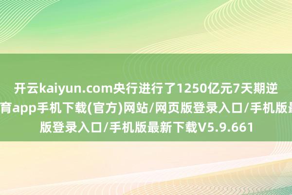 开云kaiyun.com央行进行了1250亿元7天期逆回购操作-kai云体育app手机下载(官方)网站/网页版登录入口/手机版最新下载V5.9.661