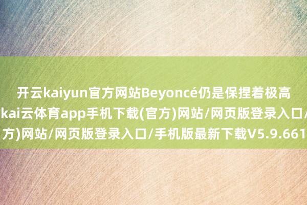 开云kaiyun官方网站Beyoncé仍是保捏着极高的东说念主气和影响力-kai云体育app手机下载(官方)网站/网页版登录入口/手机版最新下载V5.9.661