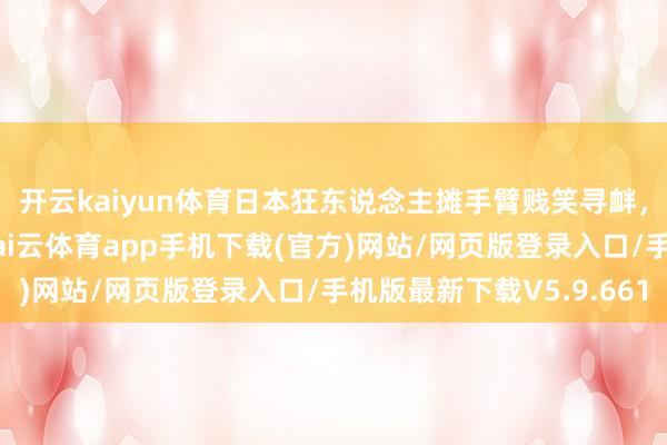 开云kaiyun体育日本狂东说念主摊手臂贱笑寻衅，嘲讽中国功夫不能-kai云体育app手机下载(官方)网站/网页版登录入口/手机版最新下载V5.9.661