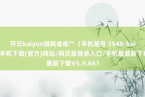 开云kaiyun销耗者陈**（手机尾号 3548-kai云体育app手机下载(官方)网站/网页版登录入口/手机版最新下载V5.9.661