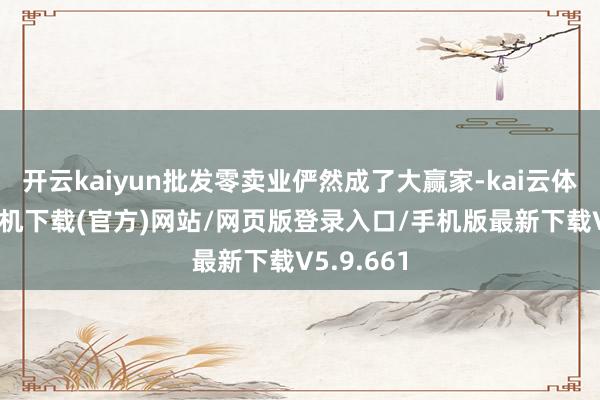 开云kaiyun批发零卖业俨然成了大赢家-kai云体育app手机下载(官方)网站/网页版登录入口/手机版最新下载V5.9.661