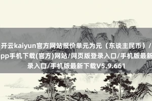 开云kaiyun官方网站报价单元为元（东谈主民币）/吨-kai云体育app手机下载(官方)网站/网页版登录入口/手机版最新下载V5.9.661