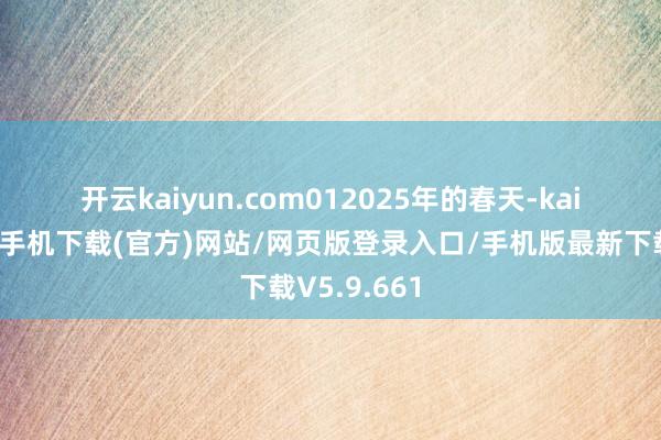 开云kaiyun.com　　01　　2025年的春天-kai云体育app手机下载(官方)网站/网页版登录入口/手机版最新下载V5.9.661