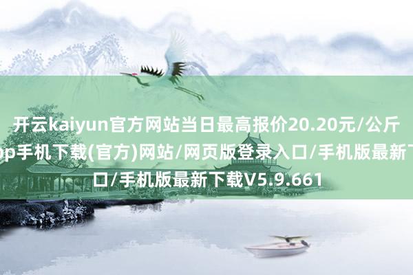 开云kaiyun官方网站当日最高报价20.20元/公斤-kai云体育app手机下载(官方)网站/网页版登录入口/手机版最新下载V5.9.661
