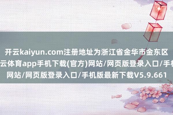开云kaiyun.com注册地址为浙江省金华市金东区贡献镇工业开辟区-kai云体育app手机下载(官方)网站/网页版登录入口/手机版最新下载V5.9.661