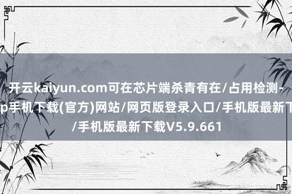 开云kaiyun.com可在芯片端杀青有在/占用检测-kai云体育app手机下载(官方)网站/网页版登录入口/手机版最新下载V5.9.661