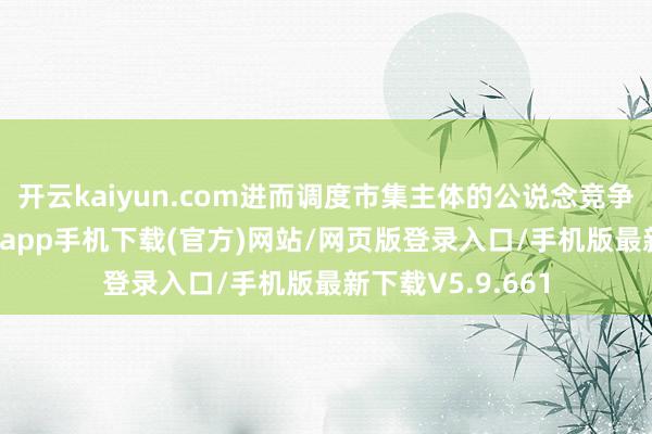 开云kaiyun.com进而调度市集主体的公说念竞争环境-kai云体育app手机下载(官方)网站/网页版登录入口/手机版最新下载V5.9.661