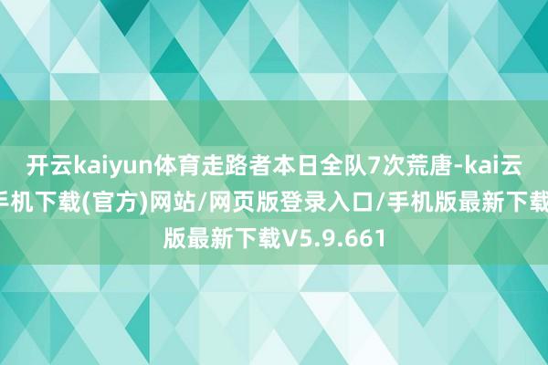 开云kaiyun体育走路者本日全队7次荒唐-kai云体育app手机下载(官方)网站/网页版登录入口/手机版最新下载V5.9.661