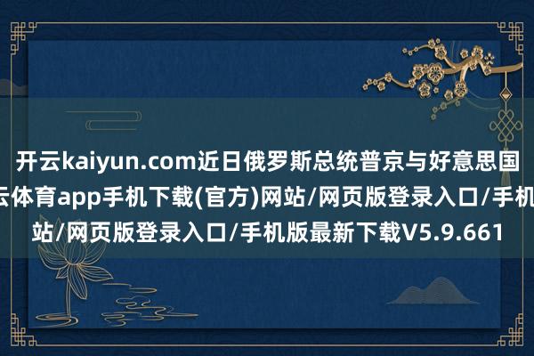 开云kaiyun.com近日俄罗斯总统普京与好意思国总统特朗无边话-kai云体育app手机下载(官方)网站/网页版登录入口/手机版最新下载V5.9.661