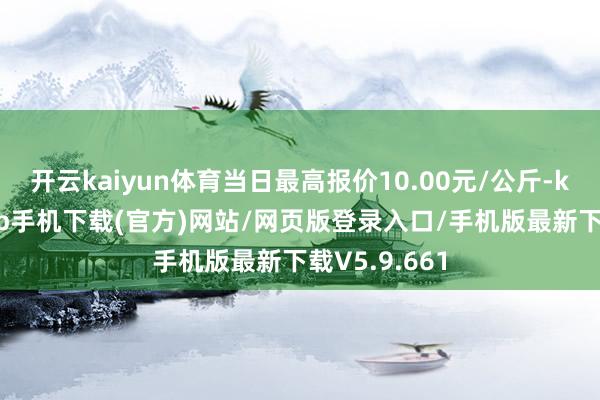开云kaiyun体育当日最高报价10.00元/公斤-kai云体育app手机下载(官方)网站/网页版登录入口/手机版最新下载V5.9.661