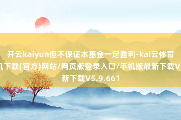 开云kaiyun但不保证本基金一定盈利-kai云体育app手机下载(官方)网站/网页版登录入口/手机版最新下载V5.9.661