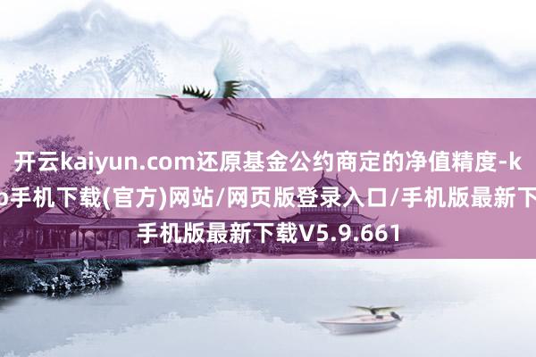 开云kaiyun.com还原基金公约商定的净值精度-kai云体育app手机下载(官方)网站/网页版登录入口/手机版最新下载V5.9.661