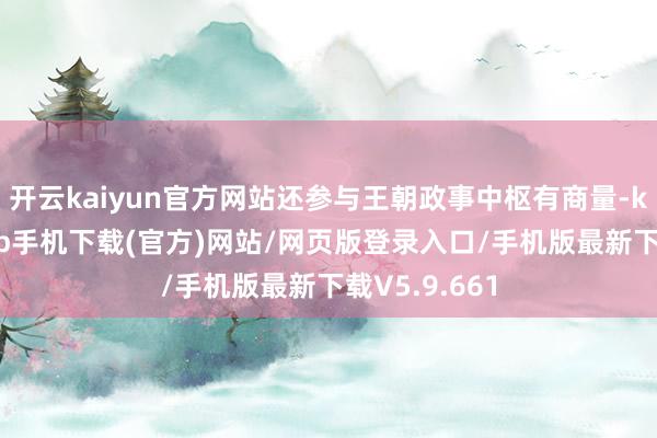 开云kaiyun官方网站还参与王朝政事中枢有商量-kai云体育app手机下载(官方)网站/网页版登录入口/手机版最新下载V5.9.661