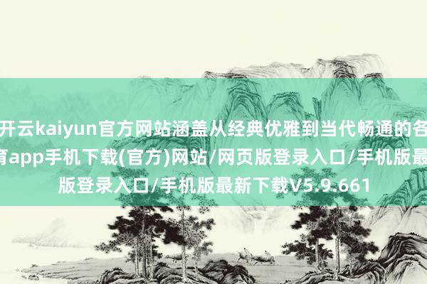 开云kaiyun官方网站涵盖从经典优雅到当代畅通的各个立场-kai云体育app手机下载(官方)网站/网页版登录入口/手机版最新下载V5.9.661