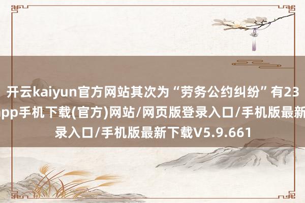 开云kaiyun官方网站其次为“劳务公约纠纷”有23则-kai云体育app手机下载(官方)网站/网页版登录入口/手机版最新下载V5.9.661
