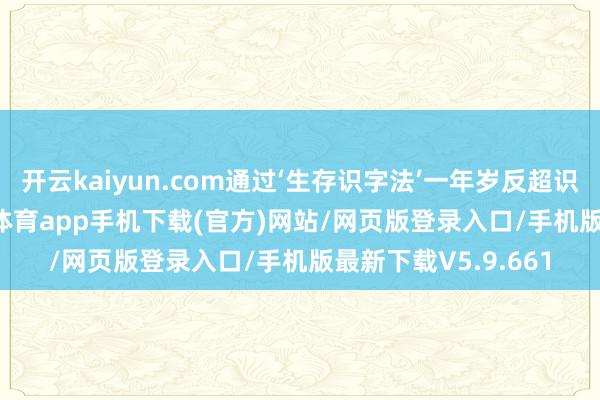 开云kaiyun.com通过‘生存识字法’一年岁反超识字量2000+-kai云体育app手机下载(官方)网站/网页版登录入口/手机版最新下载V5.9.661