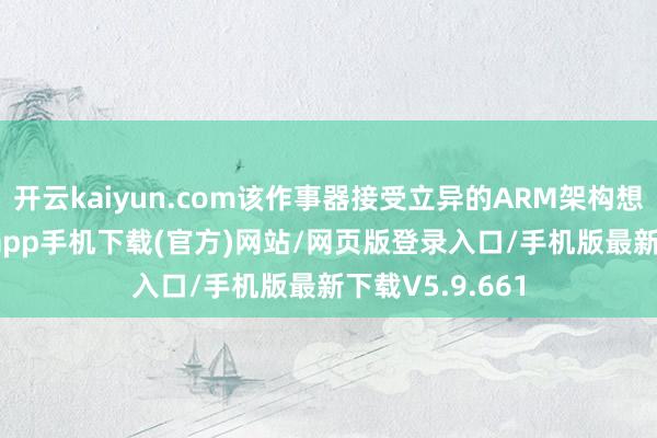 开云kaiyun.com该作事器接受立异的ARM架构想象-kai云体育app手机下载(官方)网站/网页版登录入口/手机版最新下载V5.9.661