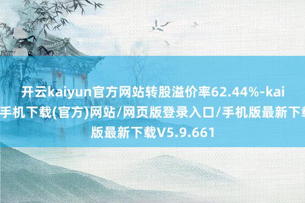 开云kaiyun官方网站转股溢价率62.44%-kai云体育app手机下载(官方)网站/网页版登录入口/手机版最新下载V5.9.661