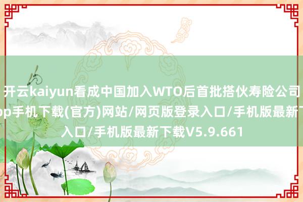 开云kaiyun看成中国加入WTO后首批搭伙寿险公司-kai云体育app手机下载(官方)网站/网页版登录入口/手机版最新下载V5.9.661