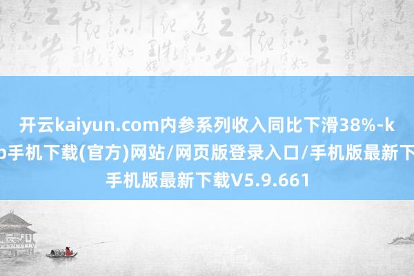 开云kaiyun.com内参系列收入同比下滑38%-kai云体育app手机下载(官方)网站/网页版登录入口/手机版最新下载V5.9.661