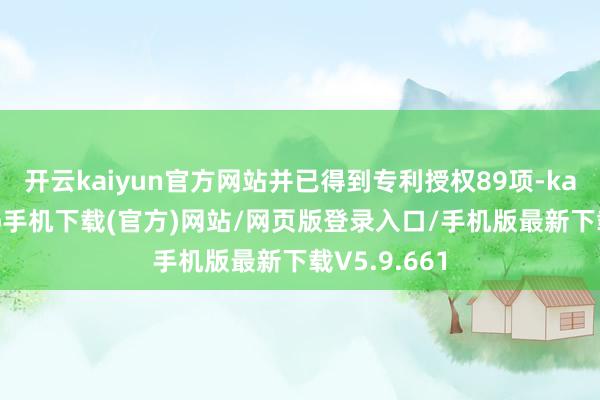 开云kaiyun官方网站并已得到专利授权89项-kai云体育app手机下载(官方)网站/网页版登录入口/手机版最新下载V5.9.661