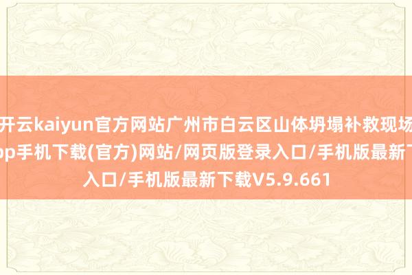 开云kaiyun官方网站广州市白云区山体坍塌补救现场-kai云体育app手机下载(官方)网站/网页版登录入口/手机版最新下载V5.9.661