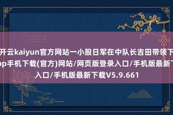 开云kaiyun官方网站一小股日军在中队长吉田带领下-kai云体育app手机下载(官方)网站/网页版登录入口/手机版最新下载V5.9.661