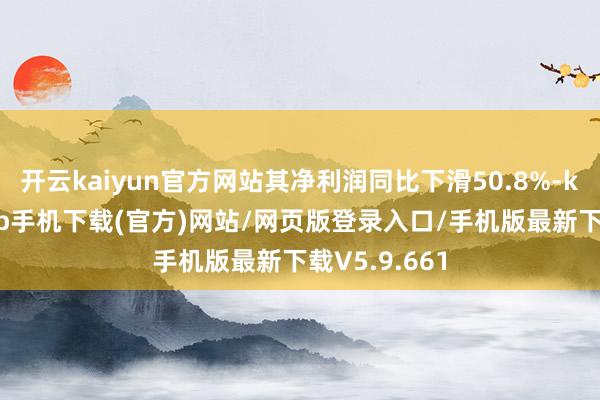开云kaiyun官方网站其净利润同比下滑50.8%-kai云体育app手机下载(官方)网站/网页版登录入口/手机版最新下载V5.9.661