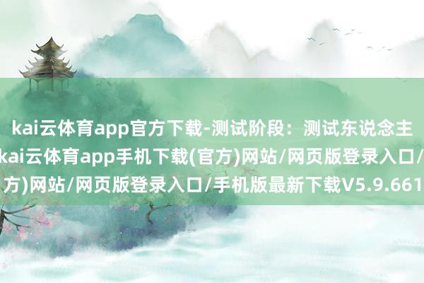 kai云体育app官方下载-测试阶段：测试东说念主员查抄功能是否平素-kai云体育app手机下载(官方)网站/网页版登录入口/手机版最新下载V5.9.661