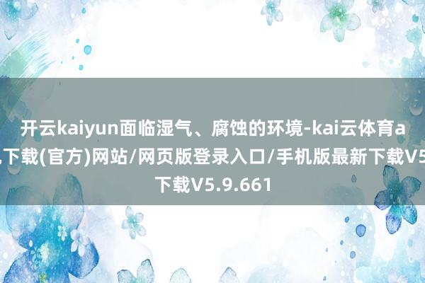 开云kaiyun面临湿气、腐蚀的环境-kai云体育app手机下载(官方)网站/网页版登录入口/手机版最新下载V5.9.661