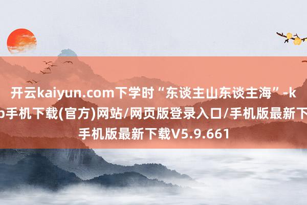 开云kaiyun.com下学时“东谈主山东谈主海”-kai云体育app手机下载(官方)网站/网页版登录入口/手机版最新下载V5.9.661