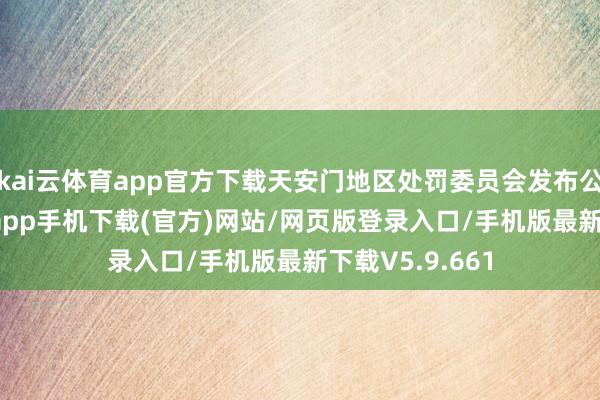 kai云体育app官方下载天安门地区处罚委员会发布公告-kai云体育app手机下载(官方)网站/网页版登录入口/手机版最新下载V5.9.661