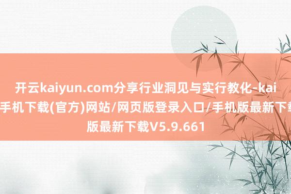 开云kaiyun.com分享行业洞见与实行教化-kai云体育app手机下载(官方)网站/网页版登录入口/手机版最新下载V5.9.661