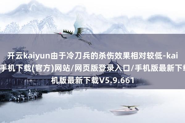 开云kaiyun由于冷刀兵的杀伤效果相对较低-kai云体育app手机下载(官方)网站/网页版登录入口/手机版最新下载V5.9.661