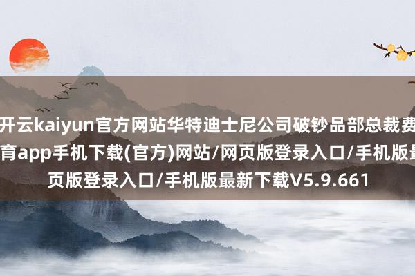 开云kaiyun官方网站华特迪士尼公司破钞品部总裁费书雅示意-kai云体育app手机下载(官方)网站/网页版登录入口/手机版最新下载V5.9.661