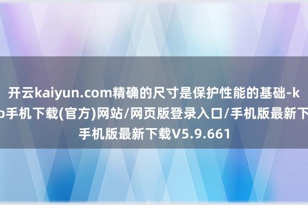 开云kaiyun.com精确的尺寸是保护性能的基础-kai云体育app手机下载(官方)网站/网页版登录入口/手机版最新下载V5.9.661